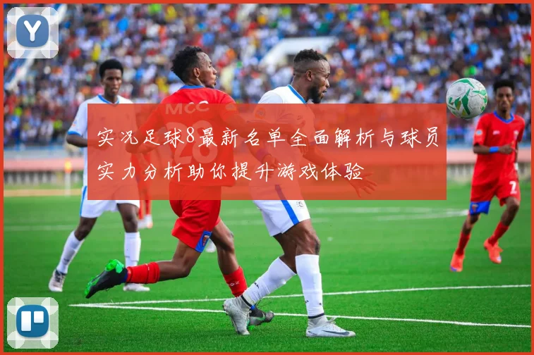 实况足球8最新名单全面解析与球员实力分析助你提升游戏体验