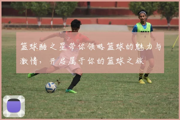 篮球酷之星带你领略篮球的魅力与激情，开启属于你的篮球之旅