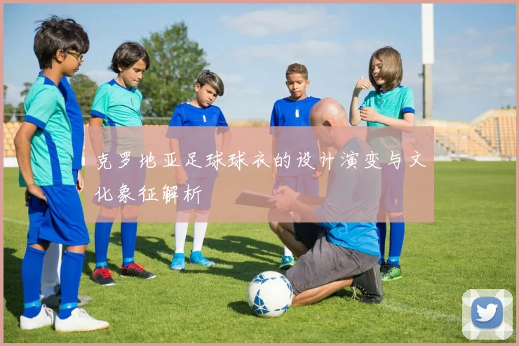 克罗地亚足球球衣的设计演变与文化象征解析