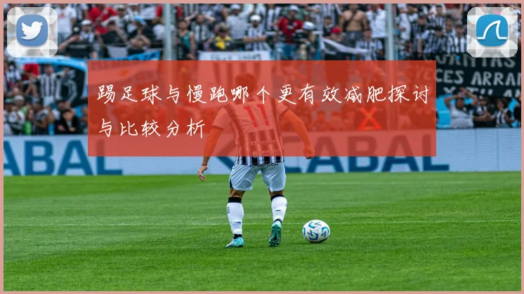 踢足球与慢跑哪个更有效减肥探讨与比较分析