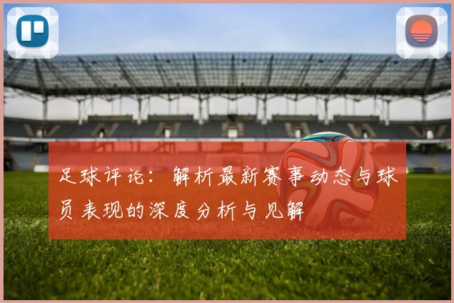 足球评论：解析最新赛事动态与球员表现的深度分析与见解