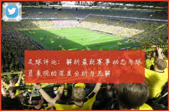 足球评论：解析最新赛事动态与球员表现的深度分析与见解