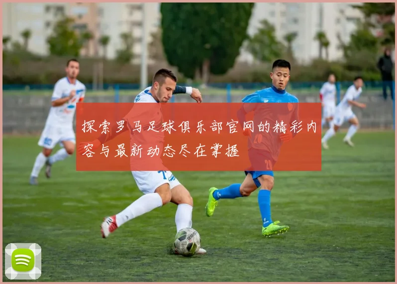 探索罗马足球俱乐部官网的精彩内容与最新动态尽在掌握