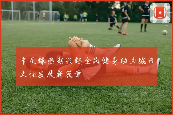 市足球热潮兴起全民健身助力城市文化发展新篇章