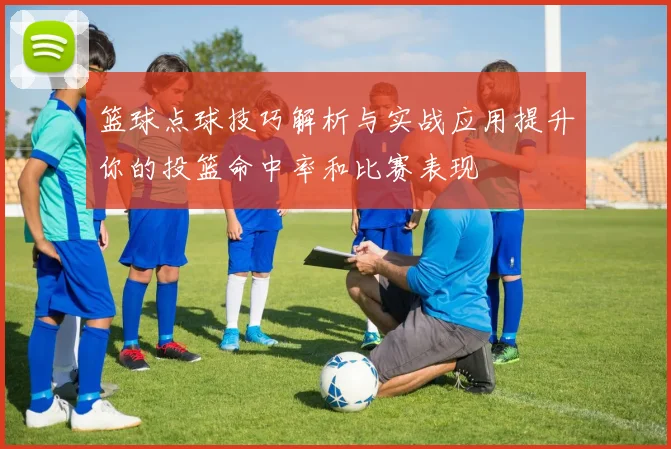 篮球点球技巧解析与实战应用提升你的投篮命中率和比赛表现